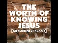 The Worth of Knowing Jesus [Morning Devo]