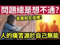 #佛禪 一定要聽！你的問題「老是想不通」答案都在這裡！你想的真愛「不涉及金錢」下世恐落畜生道？人的痛苦都是「源於自已的無能」你認同嗎？