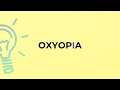What is the meaning of the word OXYOPIA?