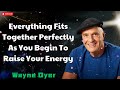 Everything Fits Together Perfectly As You Begin To Raise Your Energy  - Wayne Dyer