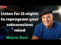 Listen for 21 nights to reprogram your subconscious mind - Wayne Dyer