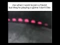 me when i want to join a friend but they're playing a game that i dont like