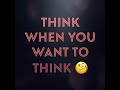 Think When You Want To Think