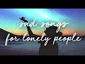 sad songs for lonely people / a super chill music mix.