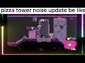 PIZZA TOWER NOISE UPDATE BE LIKE