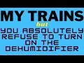 My Trains but you Absolutely Refuse to Turn On the Dehumidifier
