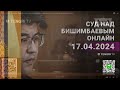 Суд над Бишимбаевым: прямая трансляция из зала суда. 17 апреля 2024 года