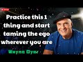 Practice this 1 thing and start taming the ego wherever you are  - Wayne Dyer