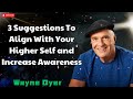 3 Suggestions To Align With Your Higher Self and Increase Awareness  -Wayne Dyer