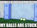 Spongebob open the door! My Balls are stuck!
