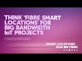 Think fibre Smart Locations for big bandwidth IoT Projects